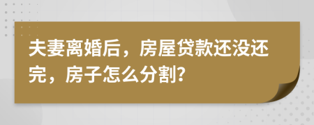 夫妻离婚后，房屋贷款还没还完，房子怎么分割？