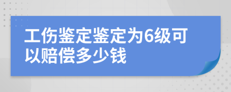 工伤鉴定鉴定为6级可以赔偿多少钱