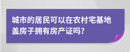 城市的居民可以在农村宅基地盖房子拥有房产证吗？