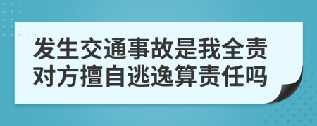 发生交通事故是我全责对方擅自逃逸算责任吗