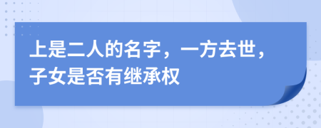 上是二人的名字，一方去世，子女是否有继承权