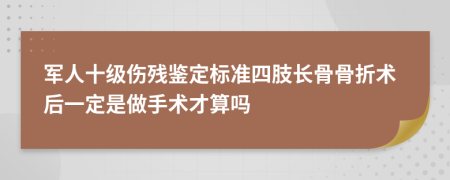 军人十级伤残鉴定标准四肢长骨骨折术后一定是做手术才算吗