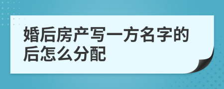 婚后房产写一方名字的后怎么分配