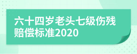 六十四岁老头七级伤残赔偿标准2020