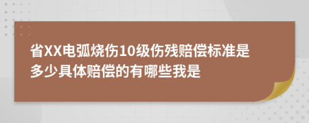 省XX电弧烧伤10级伤残赔偿标准是多少具体赔偿的有哪些我是