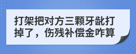 打架把对方三颗牙龀打掉了，伤残补偿金咋算