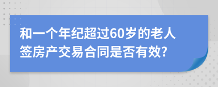 和一个年纪超过60岁的老人签房产交易合同是否有效?