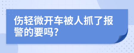 伤轻微开车被人抓了报警的要吗?