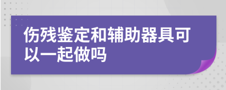 伤残鉴定和辅助器具可以一起做吗