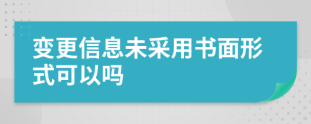 变更信息未采用书面形式可以吗