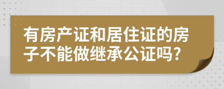 有房产证和居住证的房子不能做继承公证吗?