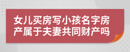 女儿买房写小孩名字房产属于夫妻共同财产吗