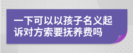 一下可以以孩子名义起诉对方索要抚养费吗