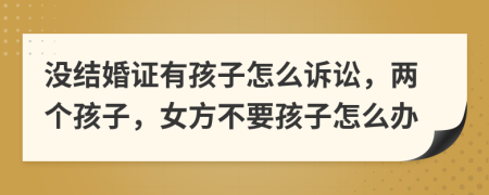 没结婚证有孩子怎么诉讼，两个孩子，女方不要孩子怎么办