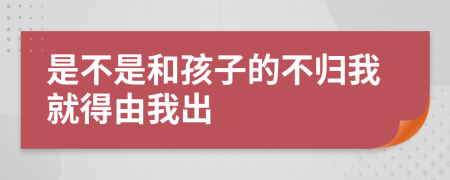 是不是和孩子的不归我就得由我出