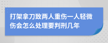 打架拿刀致两人重伤一人轻微伤会怎么处理要判刑几年