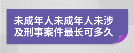 未成年人未成年人未涉及刑事案件最长可多久