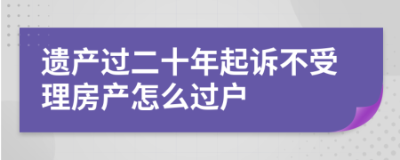 遗产过二十年起诉不受理房产怎么过户