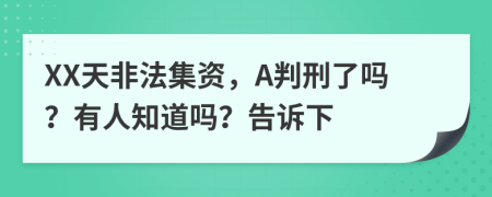 XX天非法集资，A判刑了吗？有人知道吗？告诉下