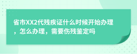 省市XX2代残疾证什么时候开始办理，怎么办理，需要伤残鉴定吗