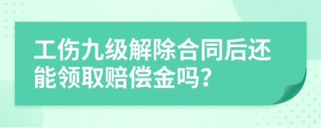 工伤九级解除合同后还能领取赔偿金吗？