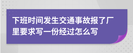 下班时间发生交通事故报了厂里要求写一份经过怎么写