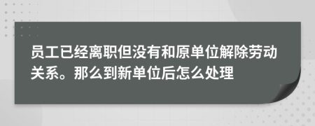 员工已经离职但没有和原单位解除劳动关系。那么到新单位后怎么处理