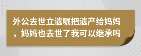 外公去世立遗嘱把遗产给妈妈，妈妈也去世了我可以继承吗