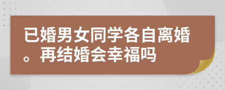 已婚男女同学各自离婚。再结婚会幸福吗