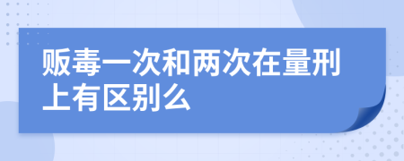 贩毒一次和两次在量刑上有区别么