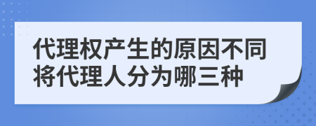 代理权产生的原因不同将代理人分为哪三种