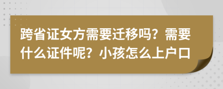 跨省证女方需要迁移吗？需要什么证件呢？小孩怎么上户口