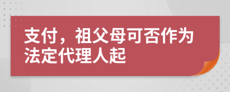 支付，祖父母可否作为法定代理人起