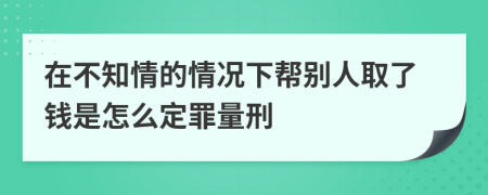 在不知情的情况下帮别人取了钱是怎么定罪量刑