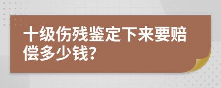 十级伤残鉴定下来要赔偿多少钱？