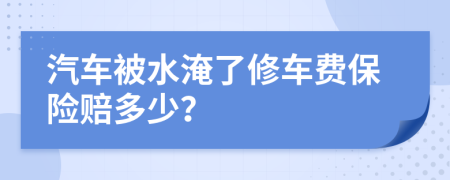 汽车被水淹了修车费保险赔多少？