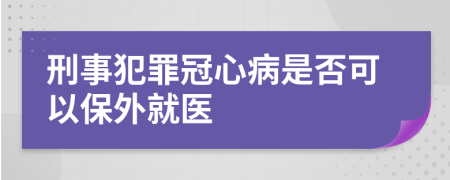 刑事犯罪冠心病是否可以保外就医