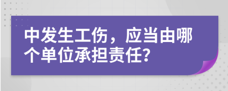 中发生工伤，应当由哪个单位承担责任？