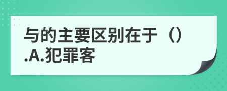 与的主要区别在于（）.A.犯罪客