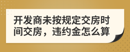 开发商未按规定交房时间交房，违约金怎么算