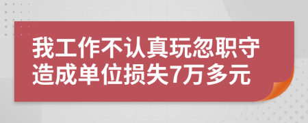 我工作不认真玩忽职守造成单位损失7万多元