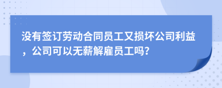 没有签订劳动合同员工又损坏公司利益，公司可以无薪解雇员工吗？