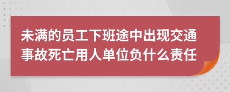 未满的员工下班途中出现交通事故死亡用人单位负什么责任