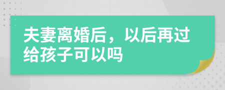 夫妻离婚后，以后再过给孩子可以吗