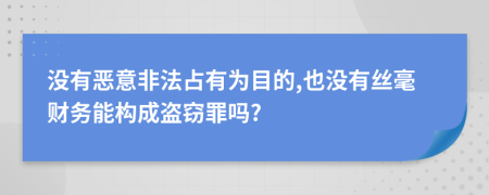 没有恶意非法占有为目的,也没有丝毫财务能构成盗窃罪吗?