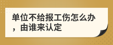 单位不给报工伤怎么办，由谁来认定