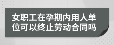 女职工在孕期内用人单位可以终止劳动合同吗