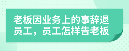 老板因业务上的事辞退员工，员工怎样告老板