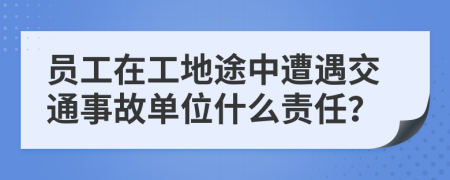 员工在工地途中遭遇交通事故单位什么责任？