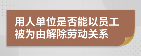 用人单位是否能以员工被为由解除劳动关系